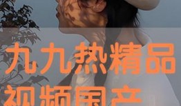 九九精品视频国产,国货之光，引领国产影视新潮流